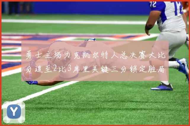 勇士主场力克凯尔特人总决赛大比分追至2比3库里关键三分锁定胜局