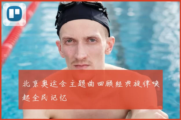 北京奥运会主题曲回顾经典旋律唤起全民记忆