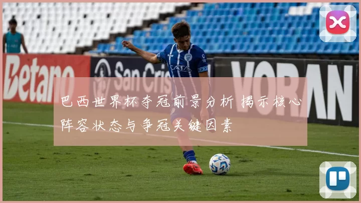 巴西世界杯夺冠前景分析 揭示核心阵容状态与争冠关键因素