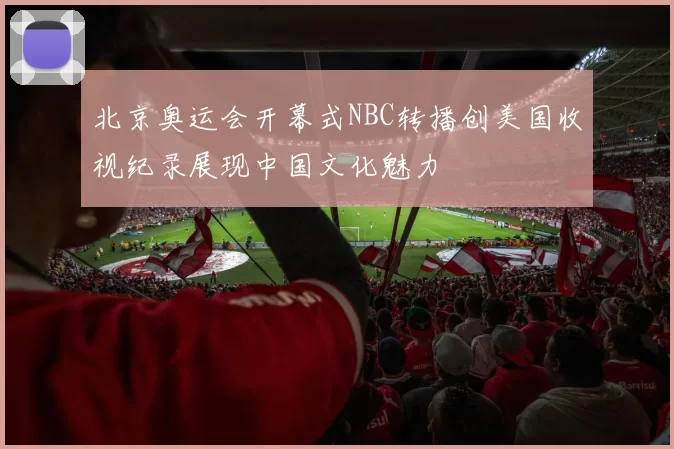 北京奥运会开幕式NBC转播创美国收视纪录展现中国文化魅力