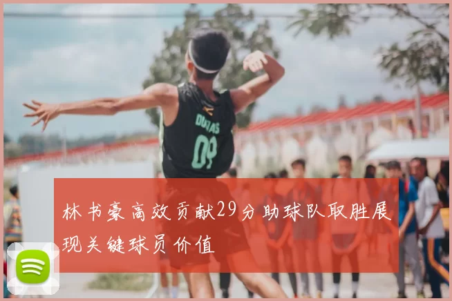 林书豪高效贡献29分助球队取胜展现关键球员价值