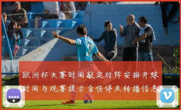 欧洲杯决赛时间敲定对阵安排开球时间与观赛提示含伤停及转播信息
