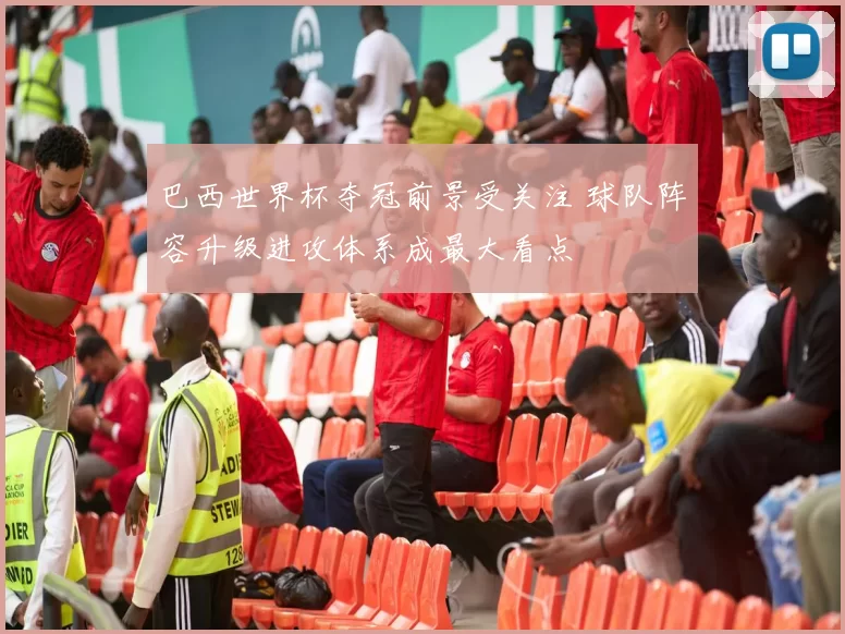 巴西世界杯夺冠前景受关注 球队阵容升级进攻体系成最大看点