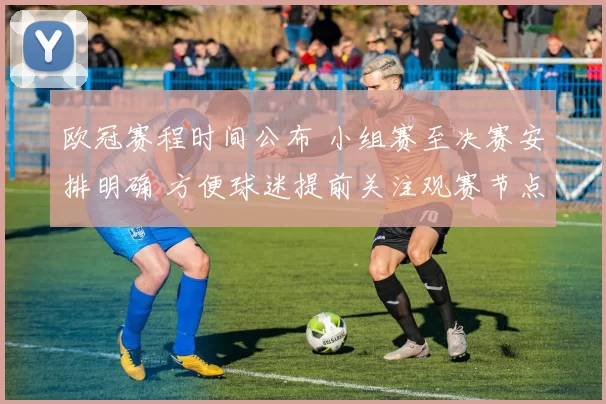 欧冠赛程时间公布 小组赛至决赛安排明确 方便球迷提前关注观赛节点