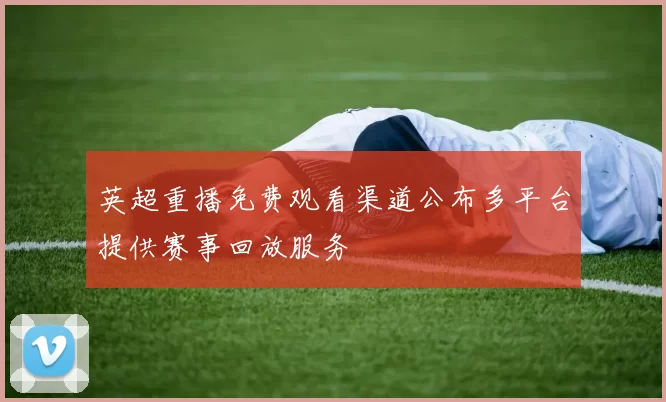 英超重播免费观看渠道公布多平台提供赛事回放服务