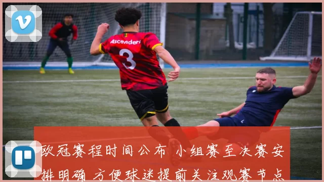欧冠赛程时间公布 小组赛至决赛安排明确 方便球迷提前关注观赛节点