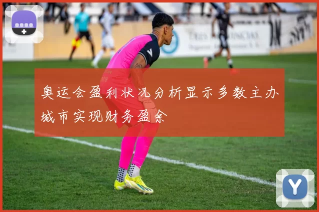 奥运会盈利状况分析显示多数主办城市实现财务盈余