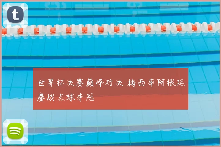 世界杯决赛巅峰对决 梅西率阿根廷鏖战点球夺冠