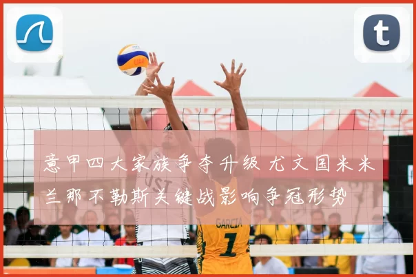 意甲四大家族争夺升级 尤文国米米兰那不勒斯关键战影响争冠形势