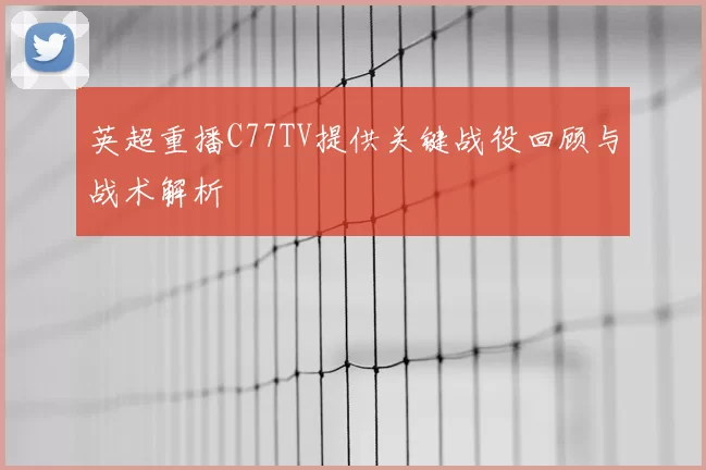 英超重播C77TV提供关键战役回顾与战术解析