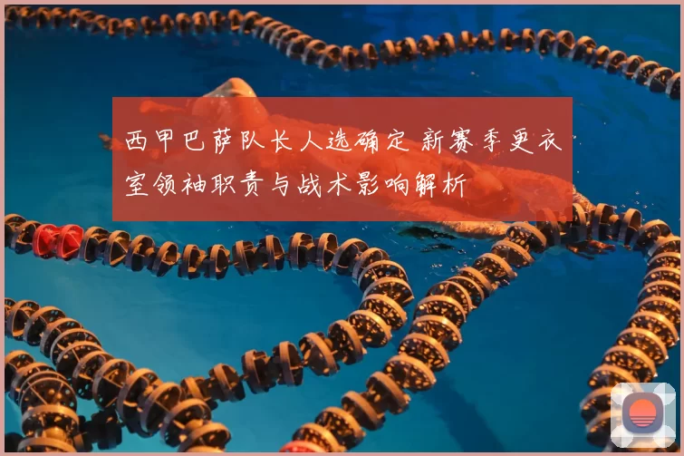 西甲巴萨队长人选确定 新赛季更衣室领袖职责与战术影响解析
