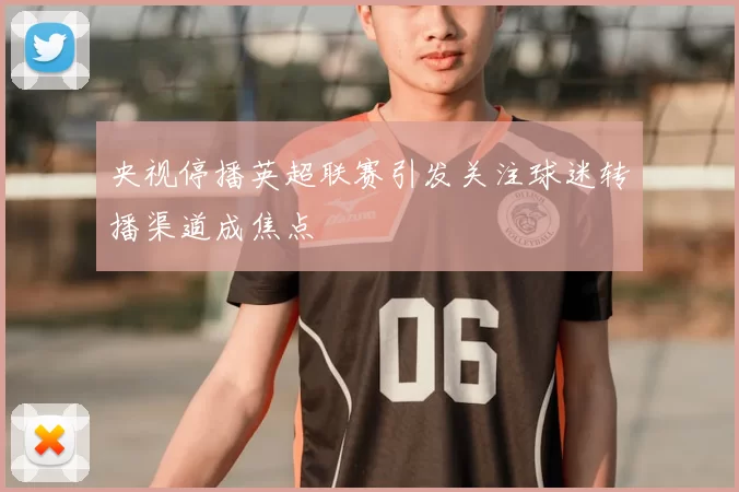 央视停播英超联赛引发关注球迷转播渠道成焦点