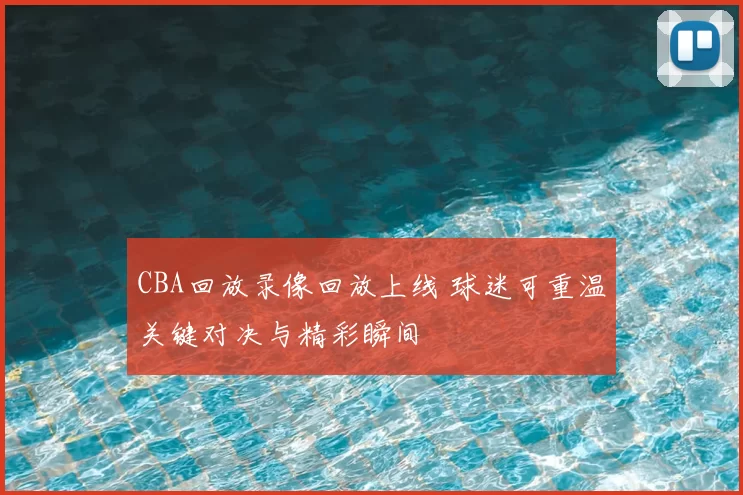 CBA回放录像回放上线 球迷可重温关键对决与精彩瞬间