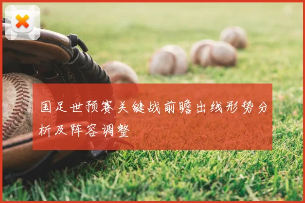 国足世预赛关键战前瞻出线形势分析及阵容调整
