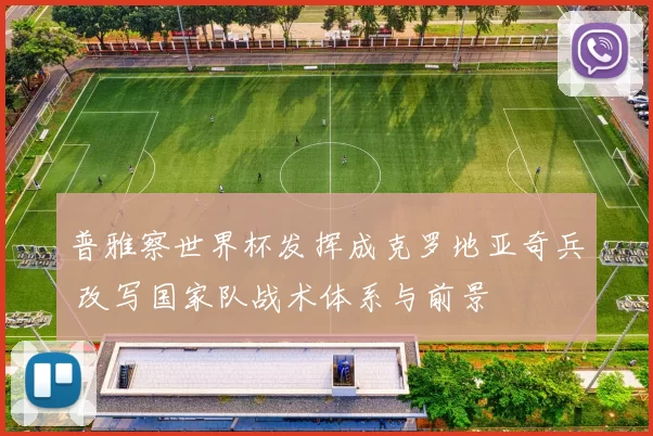 普雅察世界杯发挥成克罗地亚奇兵 改写国家队战术体系与前景