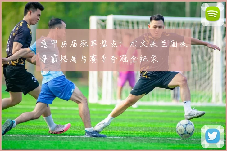 意甲历届冠军盘点：尤文米兰国米争霸格局与赛季夺冠全纪录