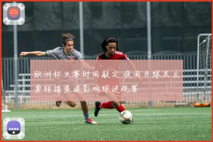 欧洲杯决赛时间敲定 夜间开球及主要转播渠道影响球迷观赛