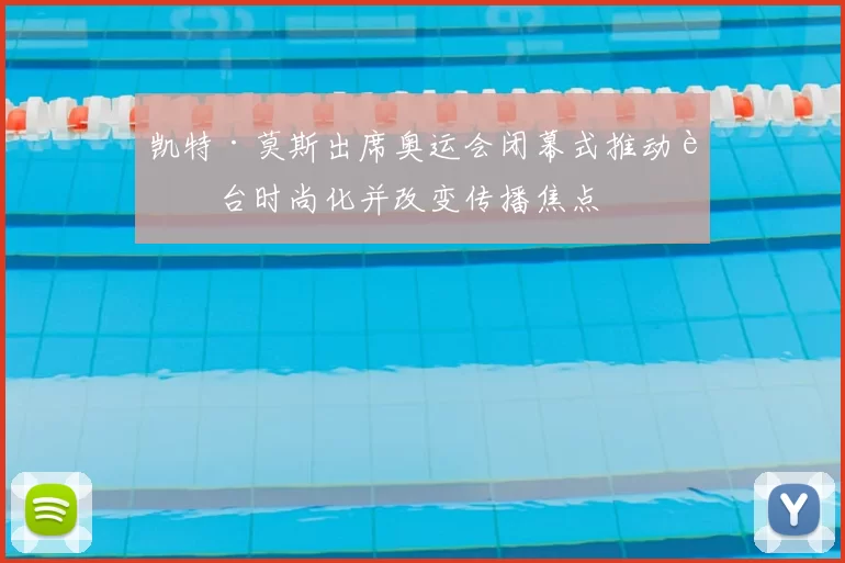 凯特·莫斯出席奥运会闭幕式推动舞台时尚化并改变传播焦点