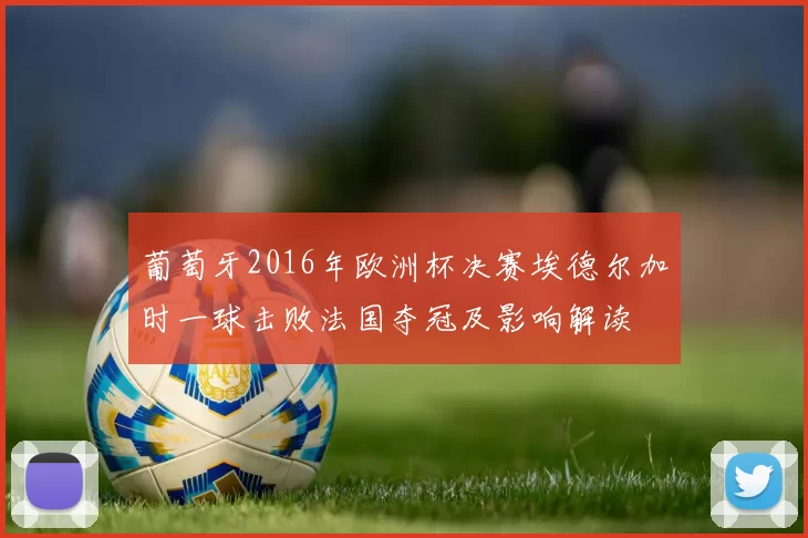 葡萄牙2016年欧洲杯决赛埃德尔加时一球击败法国夺冠及影响解读