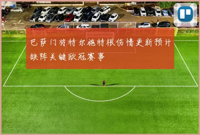 巴萨门将特尔施特根伤情更新预计缺阵关键欧冠赛事