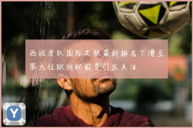 西班牙队国际足联最新排名下滑至第九位欧洲杯前景引发关注