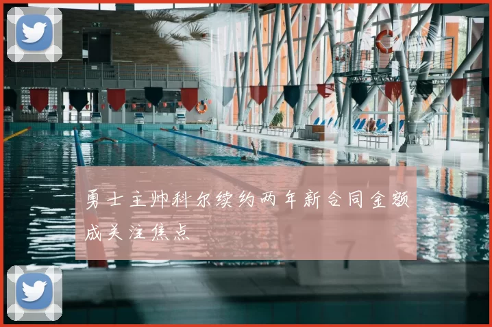勇士主帅科尔续约两年新合同金额成关注焦点