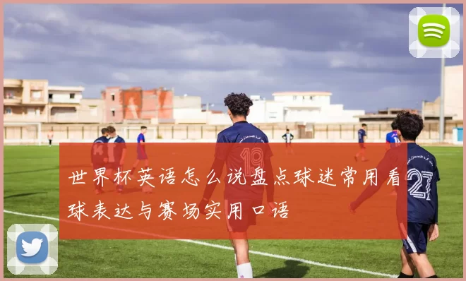 世界杯英语怎么说盘点球迷常用看球表达与赛场实用口语