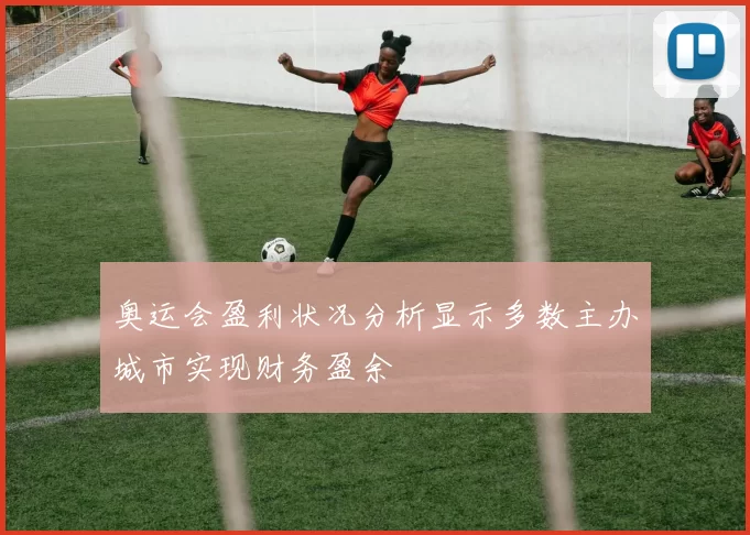 奥运会盈利状况分析显示多数主办城市实现财务盈余