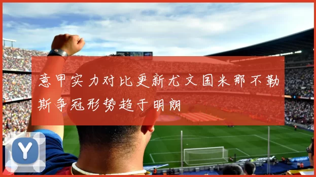 意甲实力对比更新尤文国米那不勒斯争冠形势趋于明朗