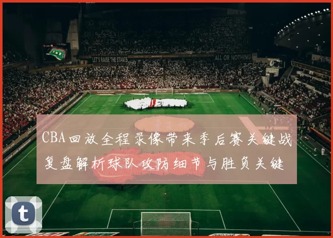 CBA回放全程录像带来季后赛关键战复盘解析球队攻防细节与胜负关键