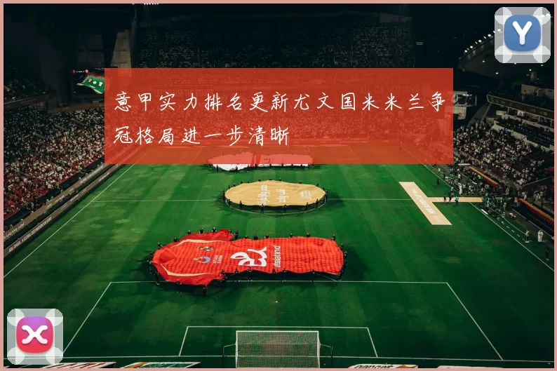 意甲实力排名更新尤文国米米兰争冠格局进一步清晰