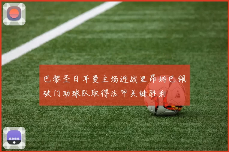 巴黎圣日耳曼主场迎战里昂姆巴佩破门助球队取得法甲关键胜利