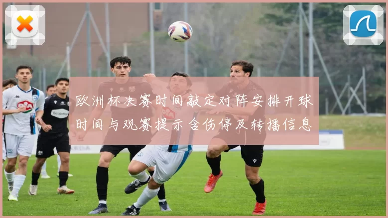 欧洲杯决赛时间敲定对阵安排开球时间与观赛提示含伤停及转播信息