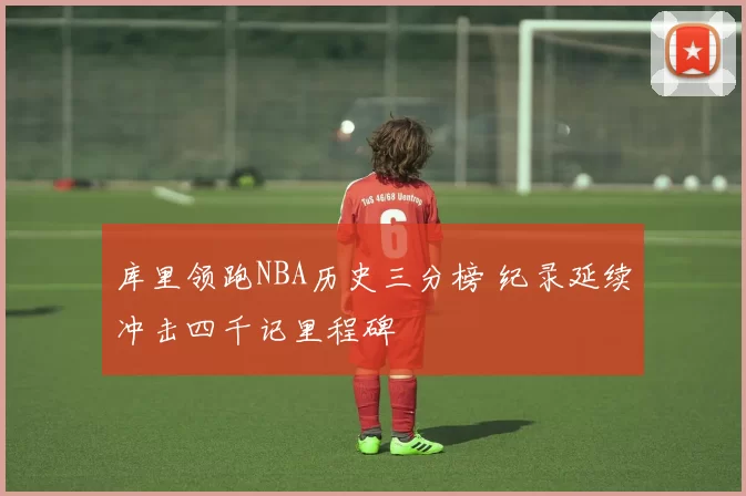 库里领跑NBA历史三分榜 纪录延续冲击四千记里程碑