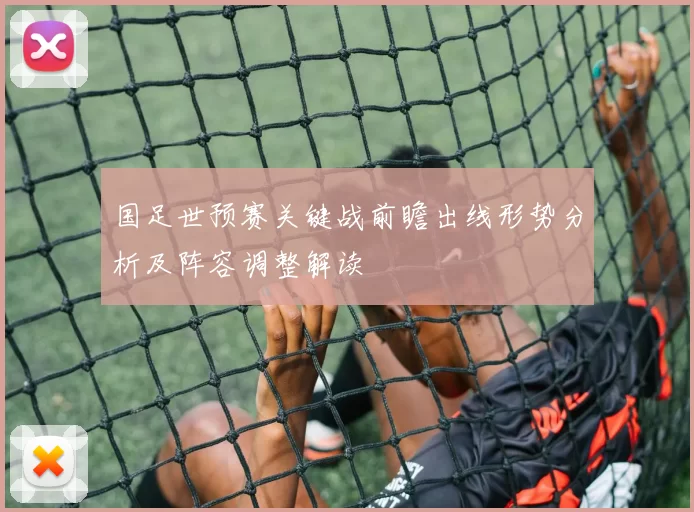 国足世预赛关键战前瞻出线形势分析及阵容调整解读