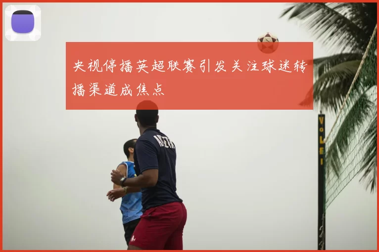 央视停播英超联赛引发关注球迷转播渠道成焦点