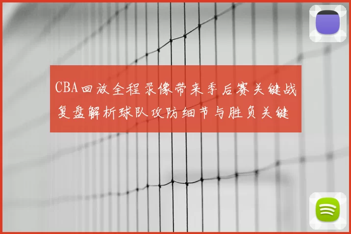 CBA回放全程录像带来季后赛关键战复盘解析球队攻防细节与胜负关键