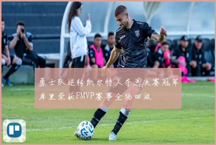 勇士队逆转凯尔特人夺总决赛冠军库里荣获FMVP赛事全场回放