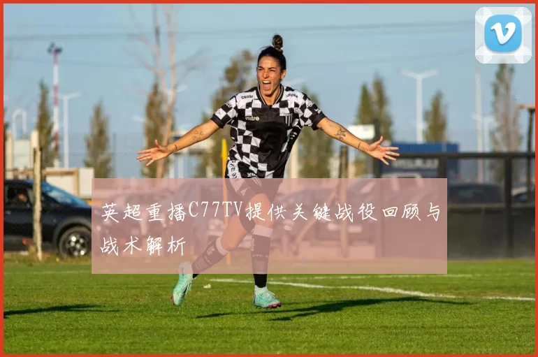 英超重播C77TV提供关键战役回顾与战术解析