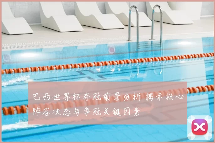 巴西世界杯夺冠前景分析 揭示核心阵容状态与争冠关键因素