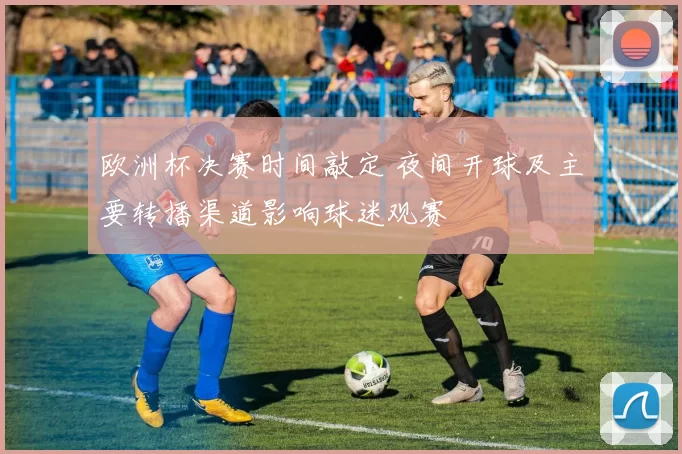 欧洲杯决赛时间敲定 夜间开球及主要转播渠道影响球迷观赛