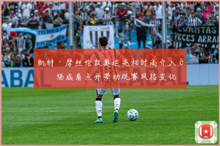 凯特·摩丝伦敦奥运亮相时尚介入赛场成看点并带动观赛风格变化