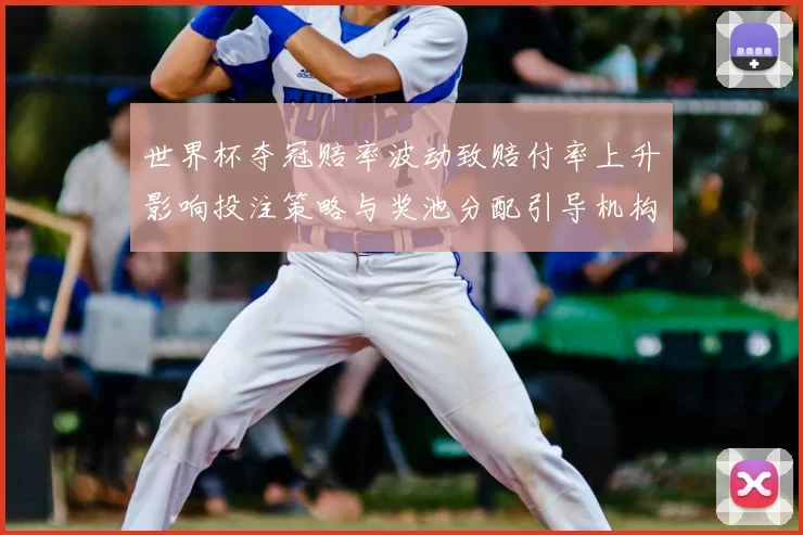 世界杯夺冠赔率波动致赔付率上升影响投注策略与奖池分配引导机构调整