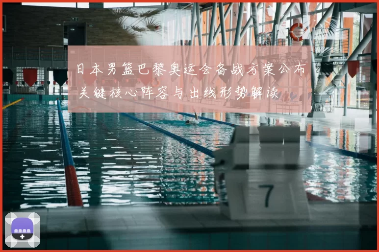 日本男篮巴黎奥运会备战方案公布 关键核心阵容与出线形势解读