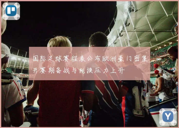 国际足球赛程表公布欧洲豪门密集开赛期备战与轮换压力上升