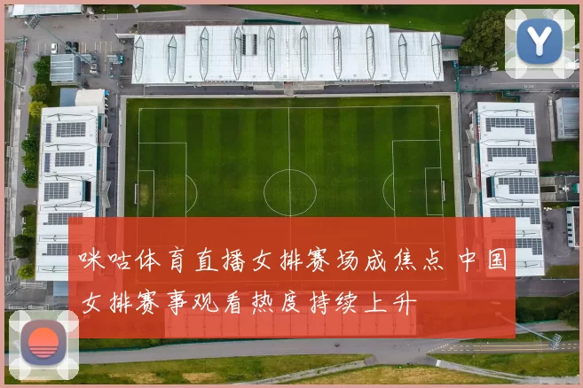 咪咕体育直播女排赛场成焦点 中国女排赛事观看热度持续上升